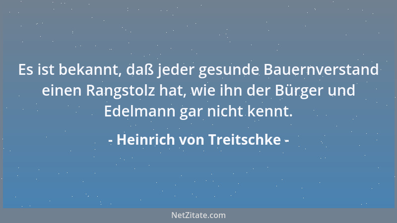 Heinrich von Treitschke - Es ist bekannt, daß jeder gesunde Bauernverstand einen Rangstolz hat, wie ihn der Bürger und Edel...