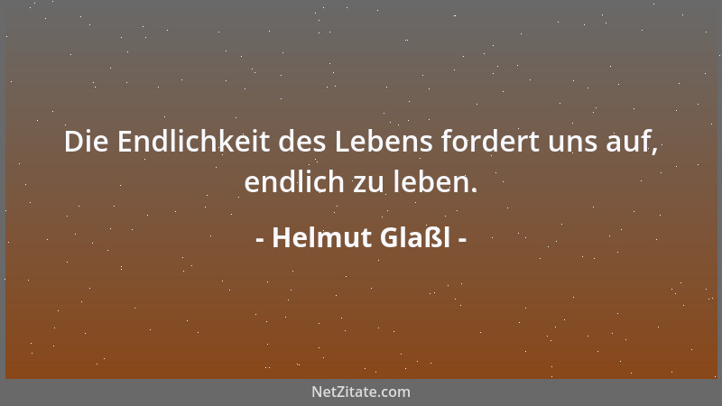 Helmut Glaßl - Die Endlichkeit des Lebens fordert uns auf, endlich zu leben....