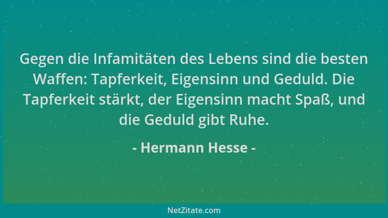 Hermann Hesse - Gegen die Infamitäten des Lebens sind die besten Waffen: Tapferkeit, Eigensinn und Geduld. Die Tapferkeit s...