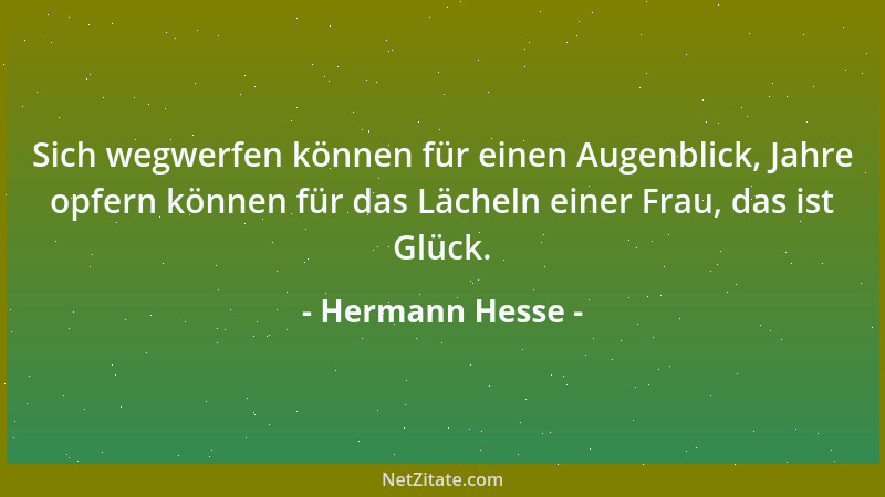 Hermann Hesse - Sich wegwerfen können für einen Augenblick, Jahre opfern können für das Lächeln einer Frau, das ist Glück....