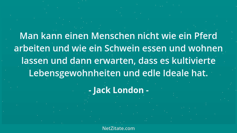 Jack London - Man kann einen Menschen nicht wie ein Pferd arbeiten und wie ein Schwein essen und wohnen lassen und dann erw...
