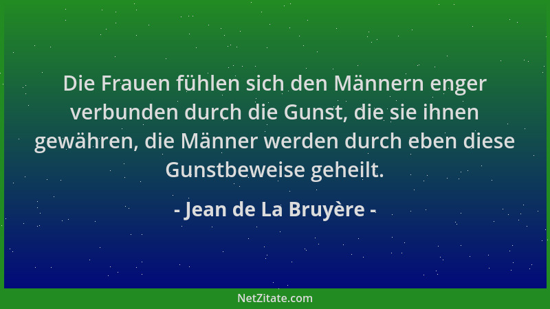 Jean de La Bruyère - Die Frauen fühlen sich den Männern enger verbunden durch die Gunst, die sie ihnen gewähren, die Männer...