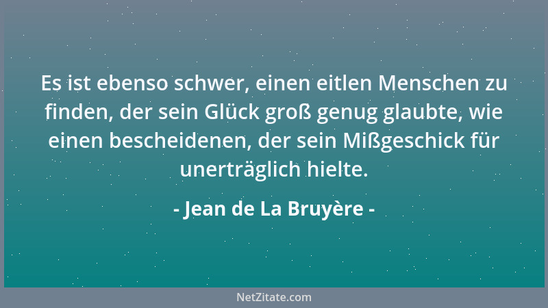 Jean de La Bruyère - Es ist ebenso schwer, einen eitlen Menschen zu finden, der sein Glück groß genug glaubte, wie einen be...