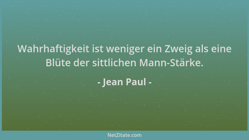 Jean Paul - Wahrhaftigkeit ist weniger ein Zweig als eine Blüte der sittlichen Mann-Stärke....