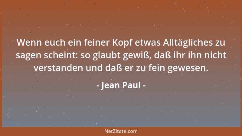 Jean Paul - Wenn euch ein feiner Kopf etwas Alltägliches zu sagen scheint: so glaubt gewiß, daß ihr ihn nicht verstanden un...