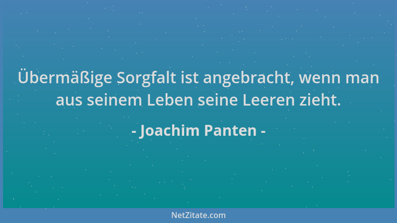 Joachim Panten - Übermäßige Sorgfalt ist angebracht, wenn man aus seinem Leben seine Leeren zieht....