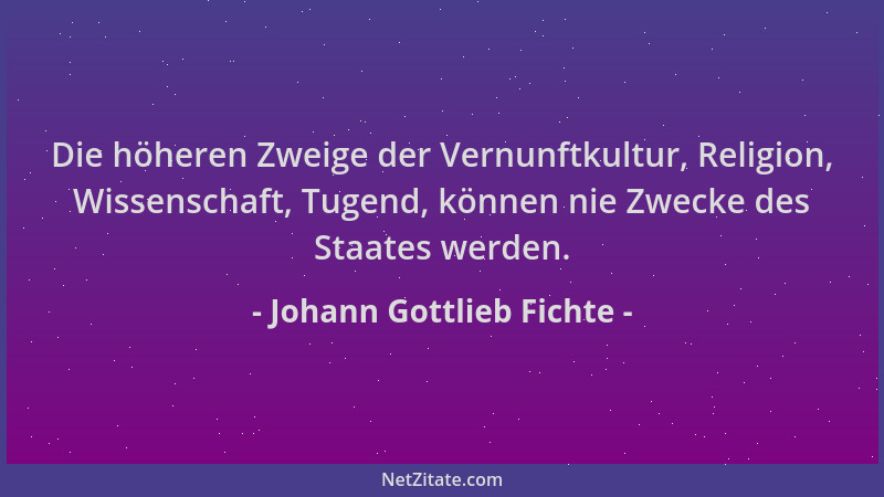 Johann Gottlieb Fichte - Die höheren Zweige der Vernunftkultur, Religion, Wissenschaft, Tugend, können nie Zwecke des Staat...