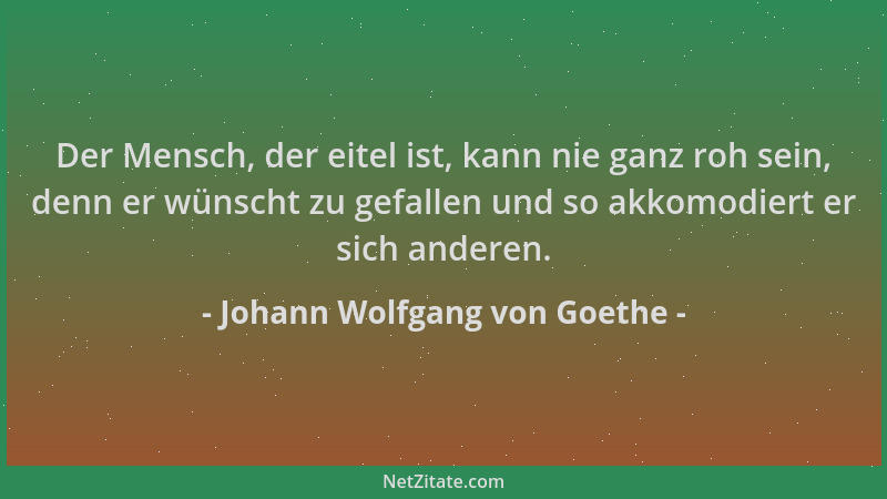 Johann Wolfgang von Goethe - Der Mensch, der eitel ist, kann nie ganz roh sein, denn er wünscht zu gefallen und so akkomodi...
