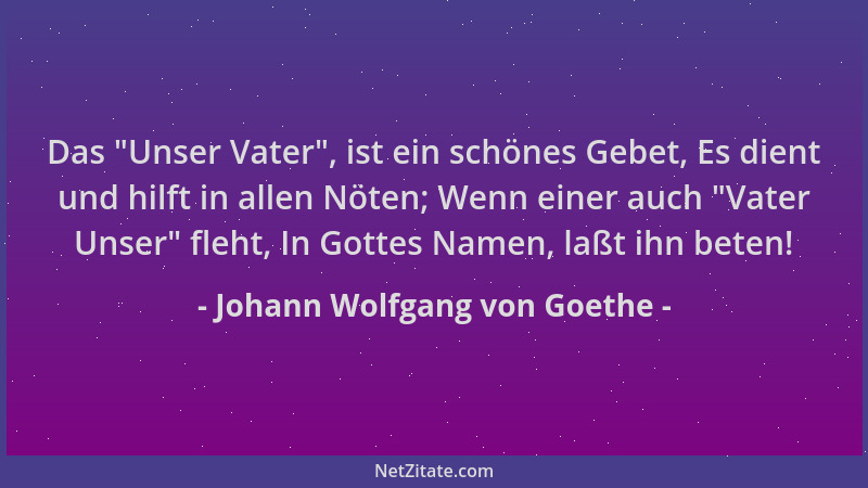 Johann Wolfgang von Goethe - Das  "Unser Vater ", ist ein schönes Gebet, Es dient und hilft in allen Nöten; Wenn einer auch  "...