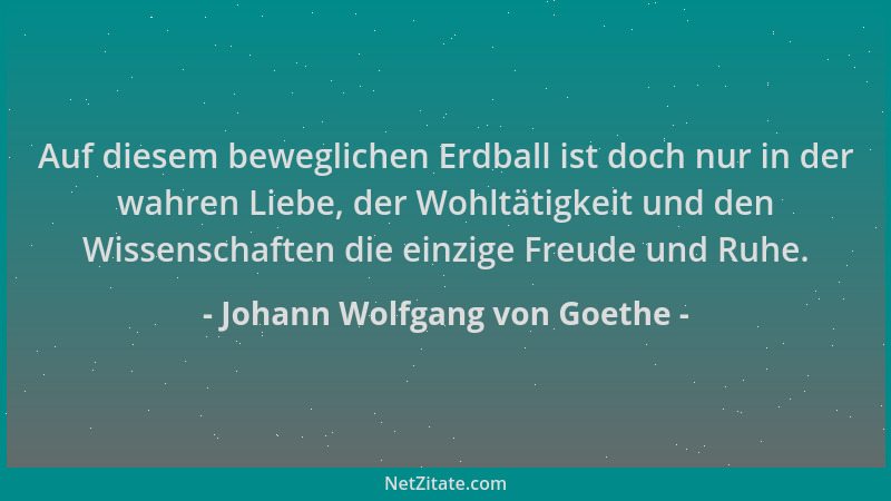 Johann Wolfgang von Goethe - Auf diesem beweglichen Erdball ist doch nur in der wahren Liebe, der Wohltätigkeit und den Wis...