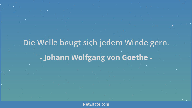 Johann Wolfgang von Goethe - Die Welle beugt sich jedem Winde gern....