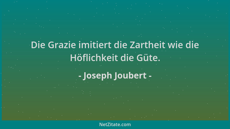 Joseph Joubert - Die Grazie imitiert die Zartheit wie die Höflichkeit die Güte....