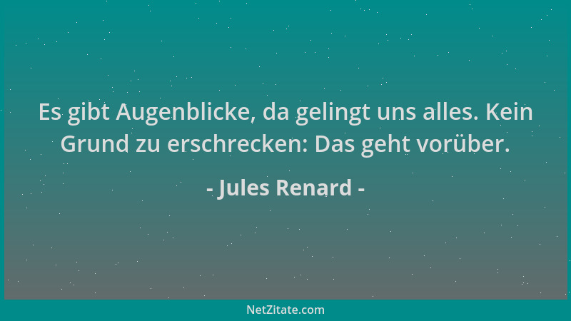 Jules Renard - Es gibt Augenblicke, da gelingt uns alles. Kein Grund zu erschrecken: Das geht vorüber....