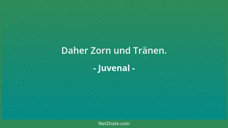 Juvenal - Daher Zorn und Tränen....
