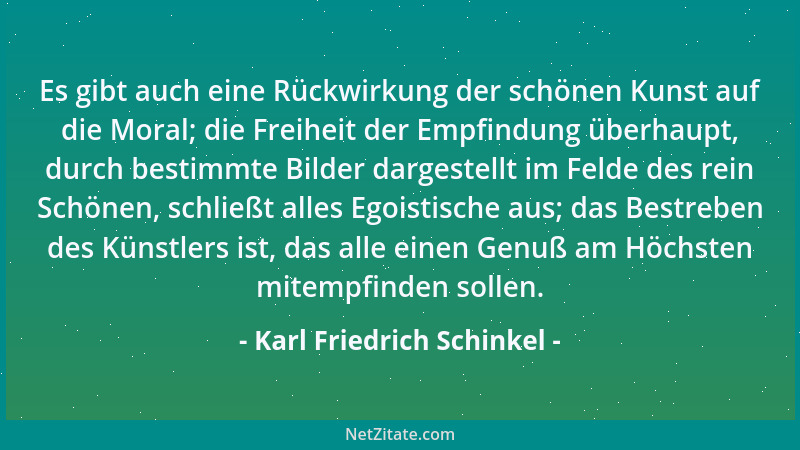 Karl Friedrich Schinkel - Es gibt auch eine Rückwirkung der schönen Kunst auf die Moral; die Freiheit der Empfindung überha...