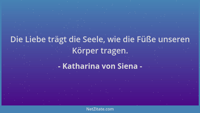 Katharina von Siena - Die Liebe trägt die Seele, wie die Füße unseren Körper tragen....