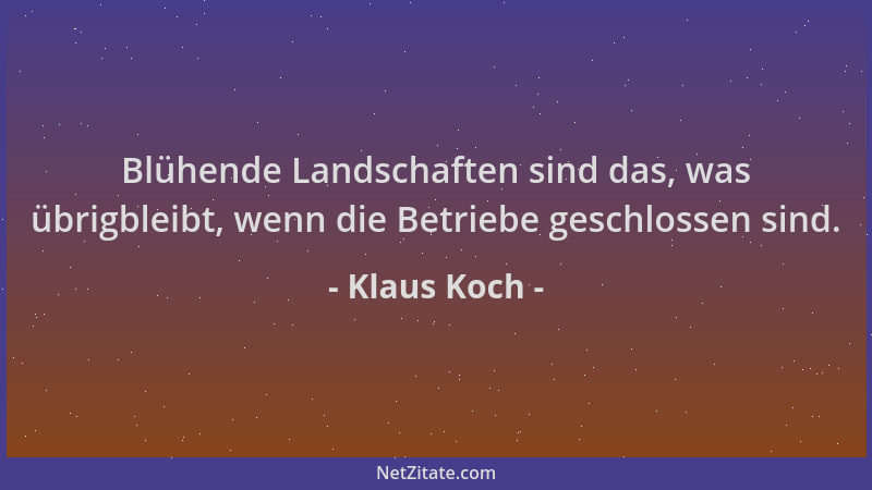 Klaus Koch - Blühende Landschaften sind das, was übrigbleibt, wenn die Betriebe geschlossen sind....
