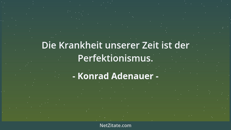 Konrad Adenauer - Die Krankheit unserer Zeit ist der Perfektionismus....