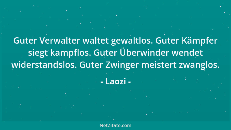 Laozi - Guter Verwalter waltet gewaltlos. Guter Kämpfer siegt kampflos. Guter Überwinder wendet widerstandslos. Guter Zwing...