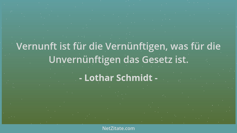 Lothar Schmidt - Vernunft ist für die Vernünftigen, was für die Unvernünftigen das Gesetz ist....