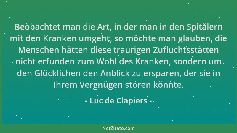 Luc de Clapiers - Beobachtet man die Art, in der man in den Spitälern mit den Kranken umgeht, so möchte man glauben, die Me...