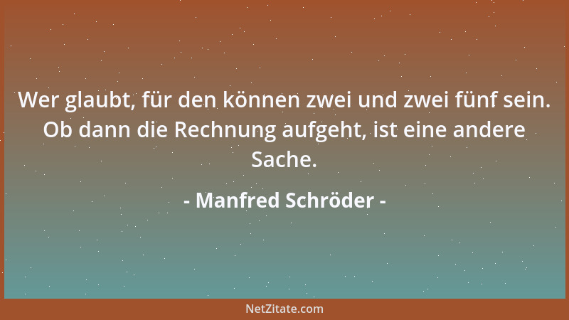 Manfred Schröder - Wer glaubt, für den können zwei und zwei fünf sein. Ob dann die Rechnung aufgeht, ist eine andere Sache....