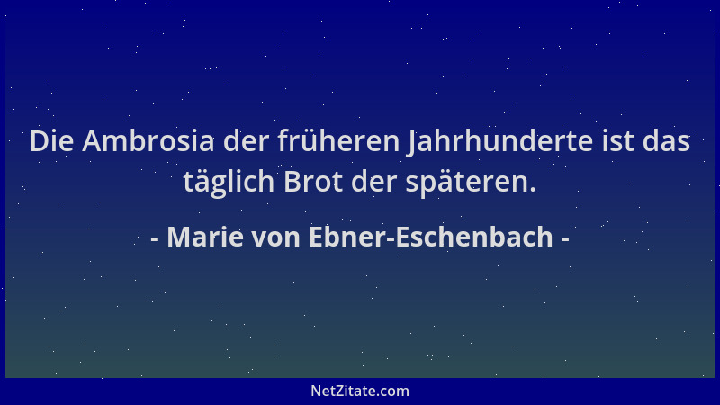 Marie von Ebner-Eschenbach - Die Ambrosia der früheren Jahrhunderte ist das täglich Brot der späteren....
