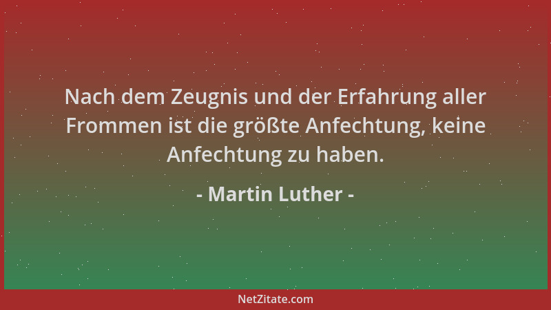 Martin Luther - Nach dem Zeugnis und der Erfahrung aller Frommen ist die größte Anfechtung, keine Anfechtung zu haben....