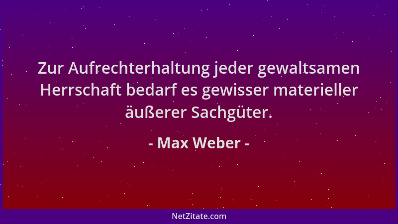 Max Weber - Zur Aufrechterhaltung jeder gewaltsamen Herrschaft bedarf es gewisser materieller äußerer Sachgüter....