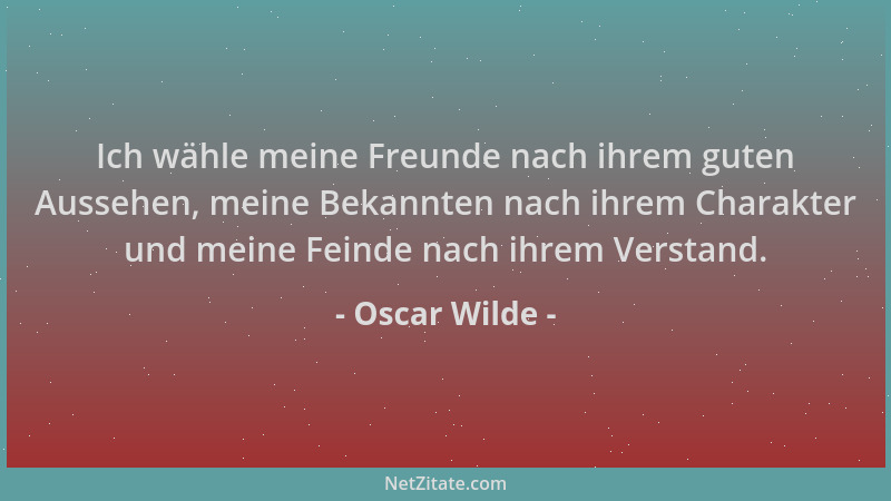 Oscar Wilde - Ich wähle meine Freunde nach ihrem guten Aussehen, meine Bekannten nach ihrem Charakter und meine Feinde nach...