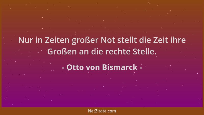 Otto von Bismarck - Nur in Zeiten großer Not stellt die Zeit ihre Großen an die rechte Stelle....