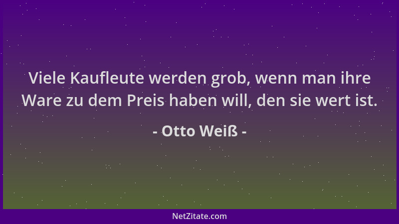 Otto Weiß - Viele Kaufleute werden grob, wenn man ihre Ware zu dem Preis haben will, den sie wert ist....