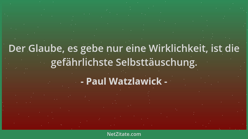 Paul Watzlawick - Der Glaube, es gebe nur eine Wirklichkeit, ist die gefährlichste Selbsttäuschung....