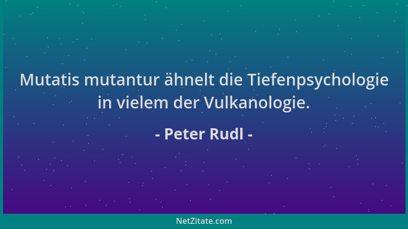 Peter Rudl - Mutatis mutantur ähnelt die Tiefenpsychologie in vielem der Vulkanologie....