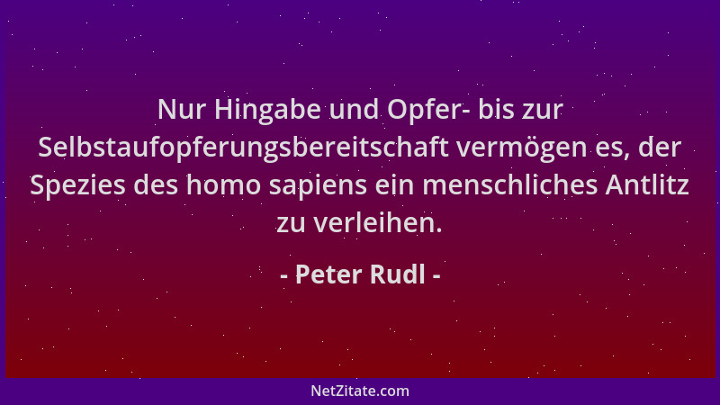 Peter Rudl - Nur Hingabe und Opfer- bis zur Selbstaufopferungsbereitschaft vermögen es, der Spezies des homo sapiens ein me...