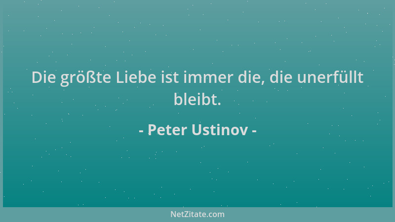 Peter Ustinov - Die größte Liebe ist immer die, die unerfüllt bleibt....