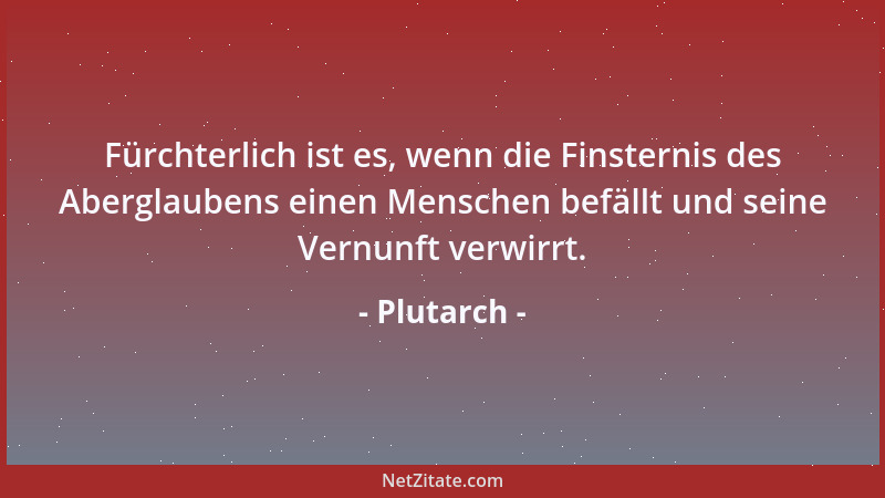 Plutarch - Fürchterlich ist es, wenn die Finsternis des Aberglaubens einen Menschen befällt und seine Vernunft verwirrt....