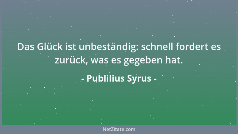 Publilius Syrus - Das Glück ist unbeständig: schnell fordert es zurück, was es gegeben hat....