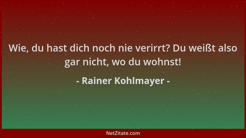 Rainer Kohlmayer - Wie, du hast dich noch nie verirrt? Du weißt also gar nicht, wo du wohnst!...