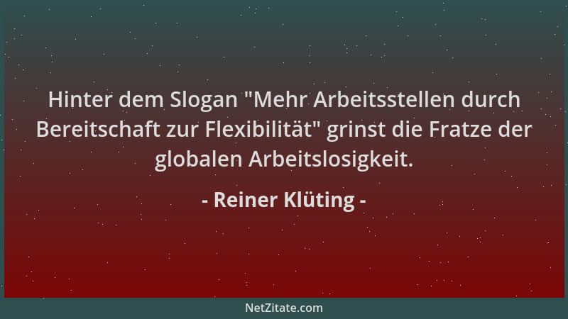 Reiner Klüting - Hinter dem Slogan  "Mehr Arbeitsstellen durch Bereitschaft zur Flexibilität " grinst die Fratze der globalen...