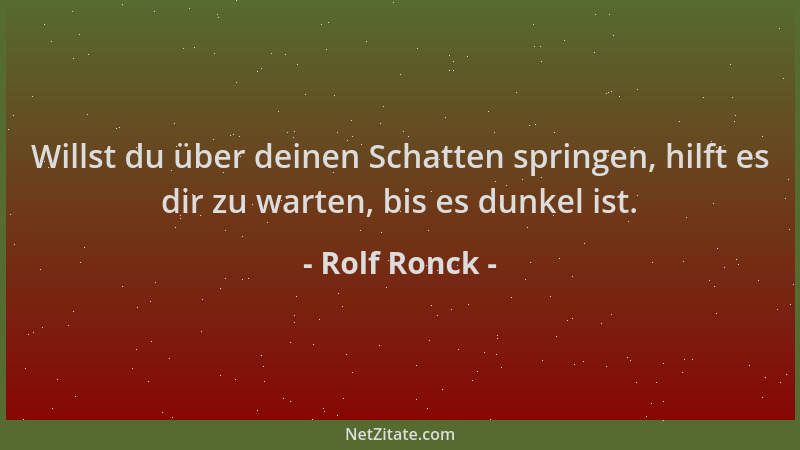 Rolf Ronck - Willst du über deinen Schatten springen, hilft es dir zu warten, bis es dunkel ist....