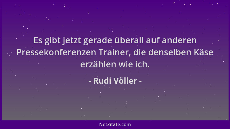 Rudi Völler - Es gibt jetzt gerade überall auf anderen Pressekonferenzen Trainer, die denselben Käse erzählen wie ich....