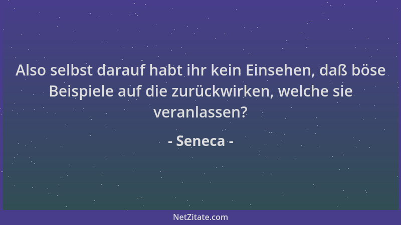 Seneca - Also selbst darauf habt ihr kein Einsehen, daß böse Beispiele auf die zurückwirken, welche sie veranlassen?...