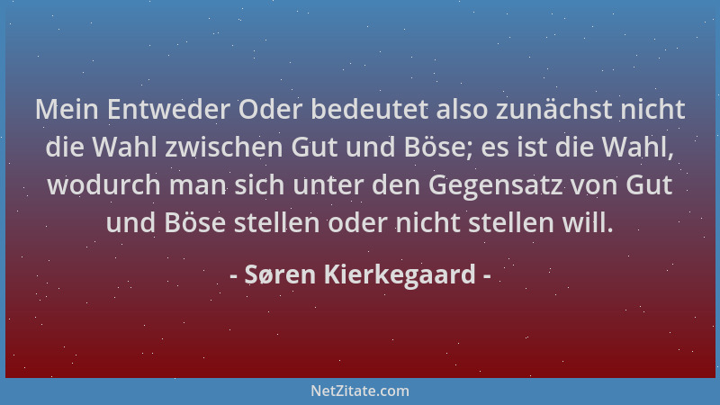 Søren Kierkegaard - Mein Entweder Oder bedeutet also zunächst nicht die Wahl zwischen Gut und Böse; es ist die Wahl, wodurc...