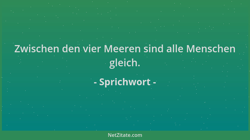 Sprichwort - Zwischen den vier Meeren sind alle Menschen gleich....