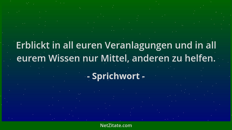 Sprichwort - Erblickt in all euren Veranlagungen und in all eurem Wissen nur Mittel, anderen zu helfen....