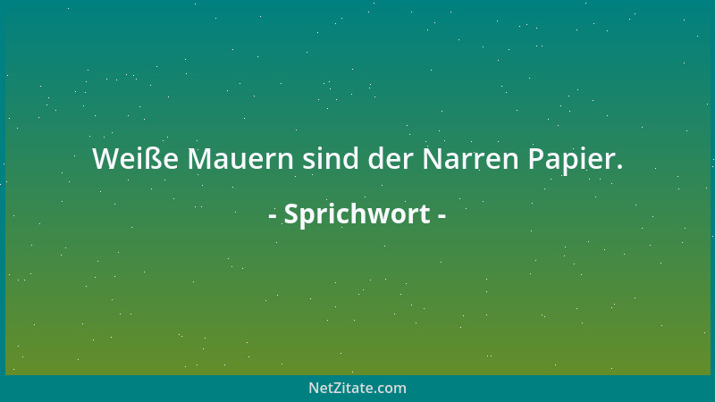 Sprichwort - Weiße Mauern sind der Narren Papier....