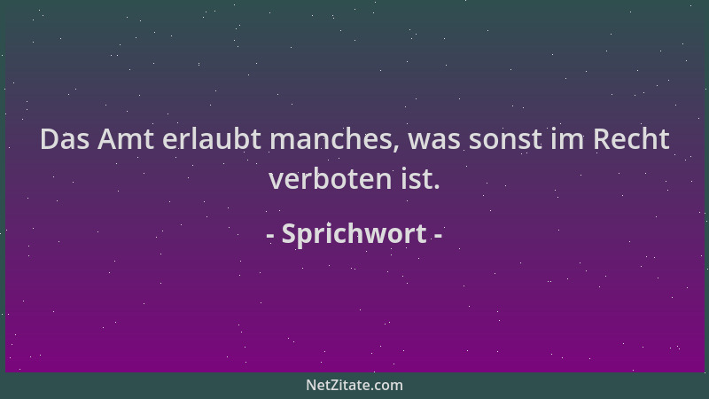 Sprichwort - Das Amt erlaubt manches, was sonst im Recht verboten ist....