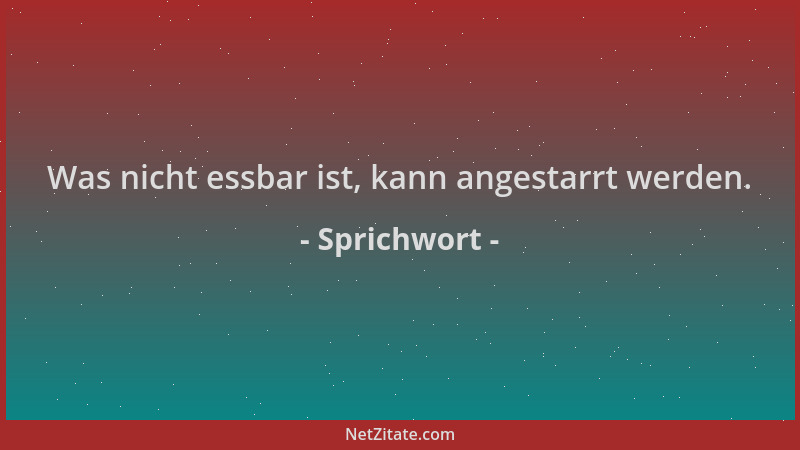 Sprichwort - Was nicht essbar ist, kann angestarrt werden....