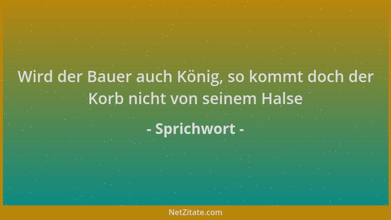 Sprichwort - Wird der Bauer auch König, so kommt doch der Korb nicht von seinem Halse...
